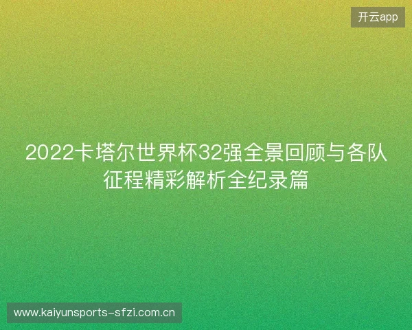 2022卡塔尔世界杯32强全景回顾与各队征程精彩解析全纪录篇